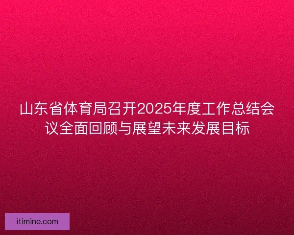 山东省体育局召开2025年度工作总结会议全面回顾与展望未来发展目标