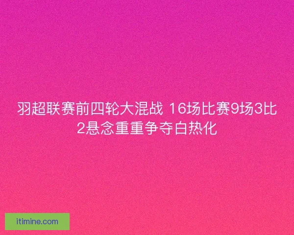 羽超联赛前四轮大混战 16场比赛9场3比2悬念重重争夺白热化