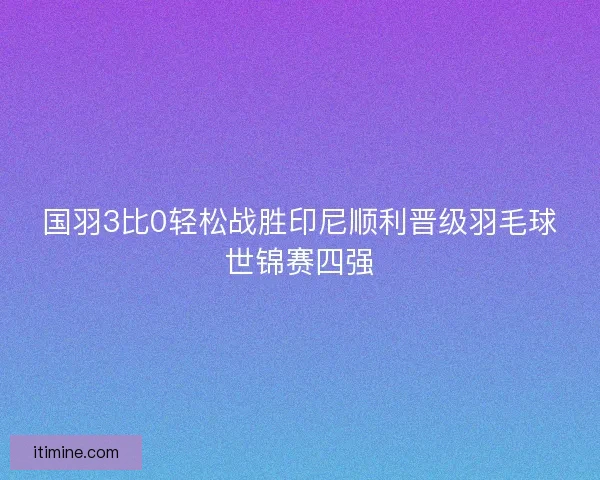 国羽3比0轻松战胜印尼顺利晋级羽毛球世锦赛四强
