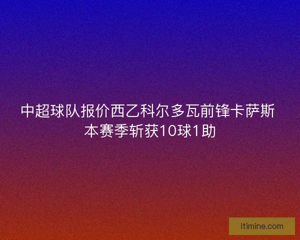 中超球队报价西乙科尔多瓦前锋卡萨斯 本赛季斩获10球1助