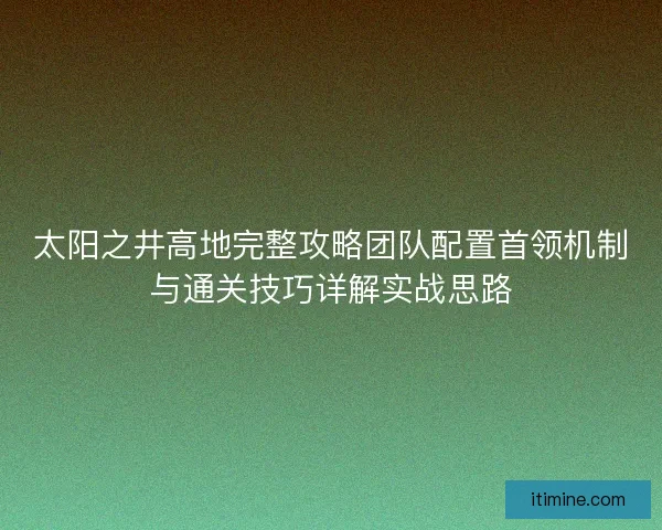 太阳之井高地完整攻略团队配置首领机制与通关技巧详解实战思路