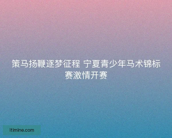 策马扬鞭逐梦征程 宁夏青少年马术锦标赛激情开赛