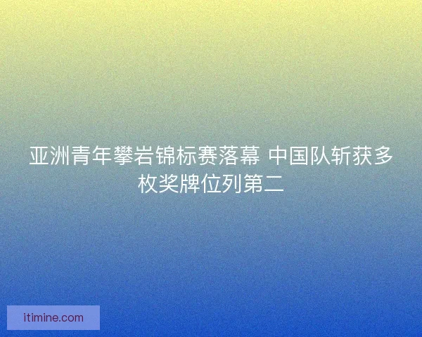 亚洲青年攀岩锦标赛落幕 中国队斩获多枚奖牌位列第二